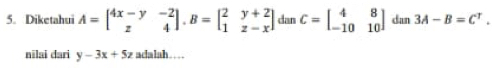 Diketahui A=beginbmatrix 4x-y&-2 z&4endbmatrix , B=beginbmatrix 2&y+2 1&z-xendbmatrix dan C=beginbmatrix 4&8 -10&10endbmatrix dan 3A-B=C^T. 
nilai dari y-3x+5z adalah……