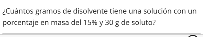 ¿Cuántos gramos de disolvente tiene una solución con un 
porcentaje en masa del 15% y 30 g de soluto?