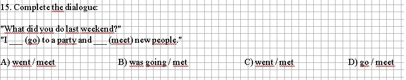 Complete the dialogue:
"What did you do last weekend?"
"I_ (go) to a party and_ (meet) new people."
A) went / meet B) was going / met C) went / met D) go / meet