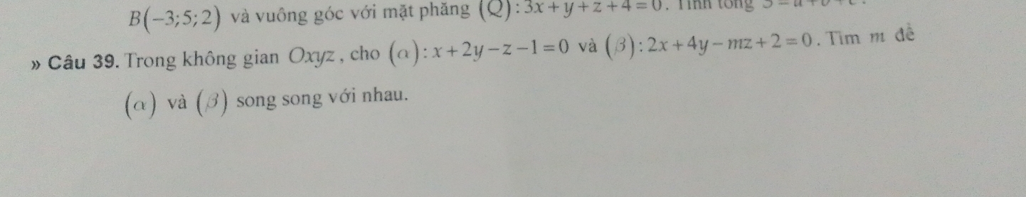 B(-3;5;2) và vuồng góc với mặt phăng (Q):3x+y+z+4=0. Tình tổng y-4=
» Câu 39. Trong không gian Oxyz , cho (alpha ):x+2y-z-1=0 và (beta ):2x+4y-mz+2=0. Tìm m đề 
(α) và (3) song song với nhau.