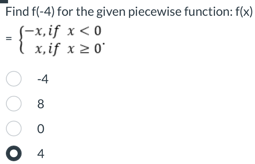 Find f(-4) for the given piecewise function: f(x)
=beginarrayl -x,ifx<0 x,ifx≥ 0endarray..
-4
8
0
4