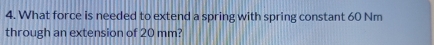 What force is needed to extend a spring with spring constant 60 Nm
through an extension of 20 mm?