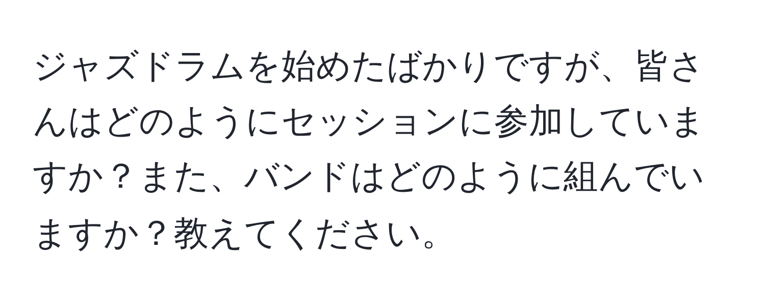 ジャズドラムを始めたばかりですが、皆さんはどのようにセッションに参加していますか？また、バンドはどのように組んでいますか？教えてください。