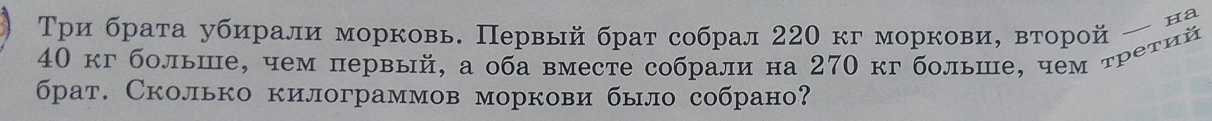 Три брата убирали морковь. Первый брат собрал 220 кг моркови, вτорой — ha
40 кг больше, чем первый, а оба вместе собрали на 270 кг больше, чем третий 
брат. Сколько килограммов моркови было собрано?