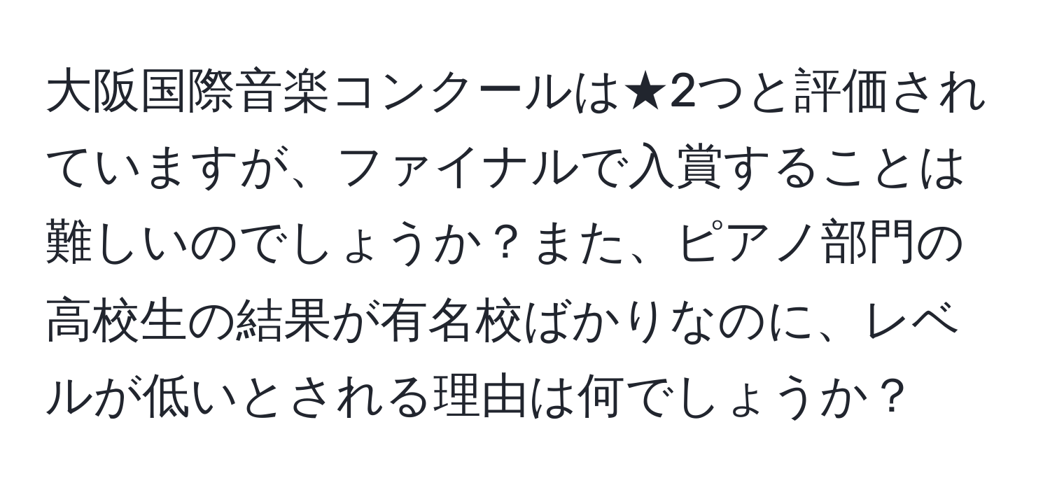 大阪国際音楽コンクールは★2つと評価されていますが、ファイナルで入賞することは難しいのでしょうか？また、ピアノ部門の高校生の結果が有名校ばかりなのに、レベルが低いとされる理由は何でしょうか？