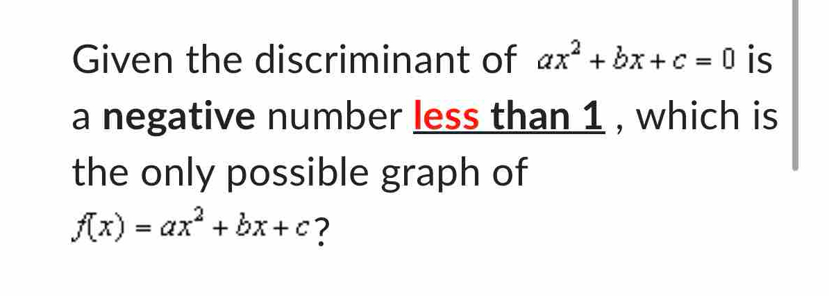 Given the discriminant of ax^2+bx+c=0 is
a negative number less than 1 , which is
the only possible graph of
f(x)=ax^2+bx+c ?