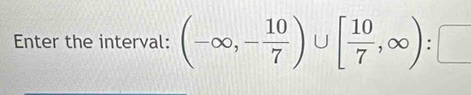 Enter the interval: (-∈fty ,- 10/7 )∪ [ 10/7 ,∈fty ):□