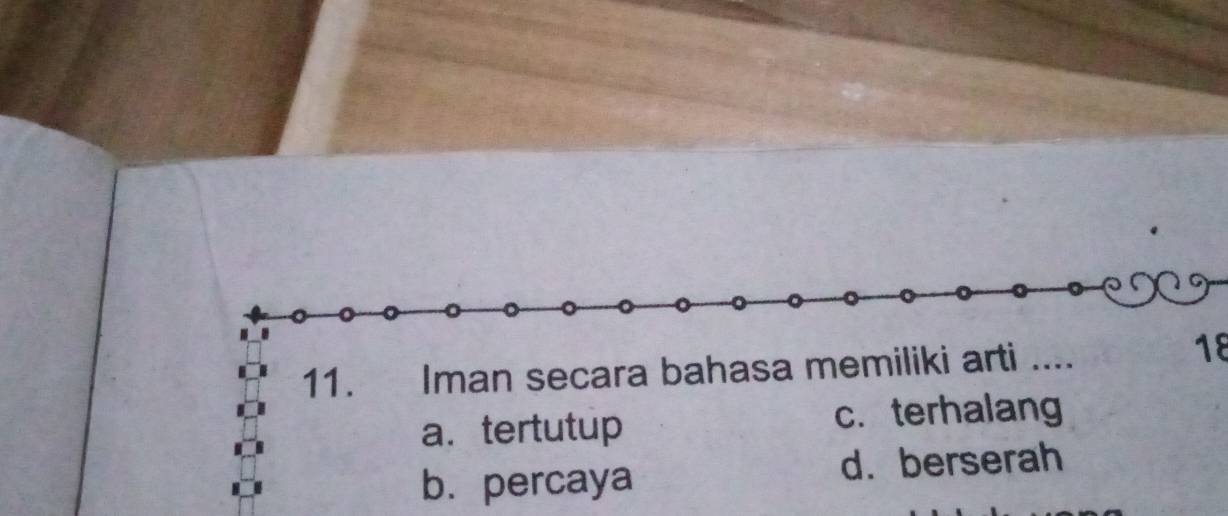 Iman secara bahasa memiliki arti ....
18
a. tertutup c. terhalang
b. percaya d. berserah