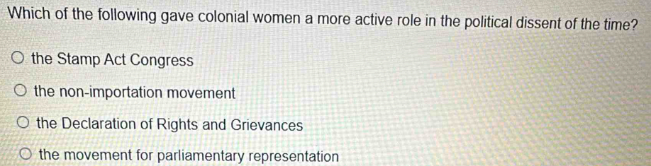 Which of the following gave colonial women a more active role in the political dissent of the time?
the Stamp Act Congress
the non-importation movement
the Declaration of Rights and Grievances
the movement for parliamentary representation