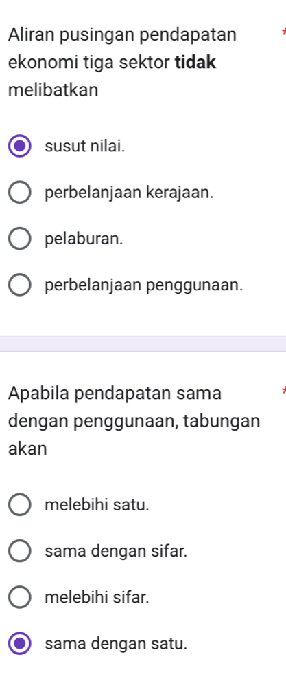 Aliran pusingan pendapatan
ekonomi tiga sektor tidak
melibatkan
susut nilai.
perbelanjaan kerajaan.
pelaburan.
perbelanjaan penggunaan.
Apabila pendapatan sama
dengan penggunaan, tabungan
akan
melebihi satu.
sama dengan sifar.
melebihi sifar.
sama dengan satu.