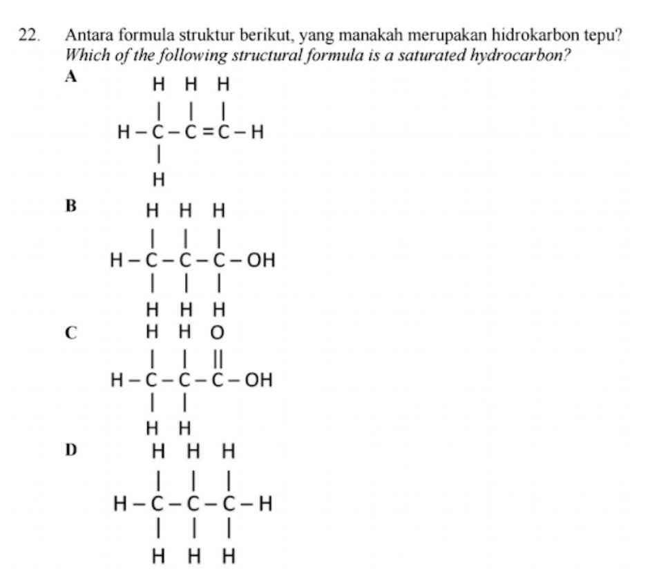 Antara formula struktur berikut, yang manakah merupakan hidrokarbon tepu?
Which of the following structural formula is a saturated hydrocarbon?
A
B
D beginarrayr 2x+y-2 hline □ □  -□ □  hline □ □  -□ □  - wh hline □ □ □  -□ □ □ -x+□  when hline □ □ □  -□ □  wheendarray
C