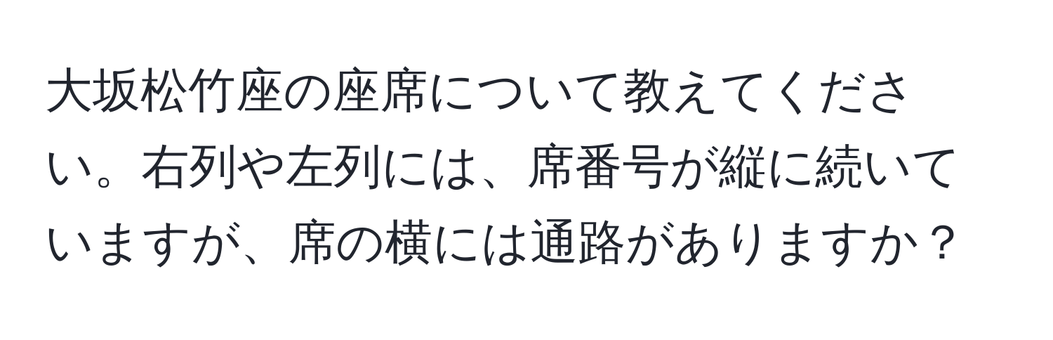 大坂松竹座の座席について教えてください。右列や左列には、席番号が縦に続いていますが、席の横には通路がありますか？