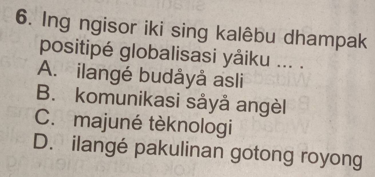 Ing ngisor iki sing kalêbu dhampak
positipé globalisasi yåiku ... .
A. ilangé budåyå asli
B. komunikasi såyå angèl
C. majuné tèknologi
D. ilangé pakulinan gotong royong