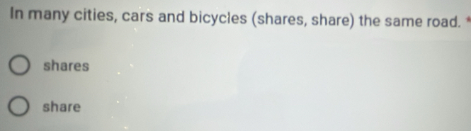 In many cities, cars and bicycles (shares, share) the same road. *
shares
share