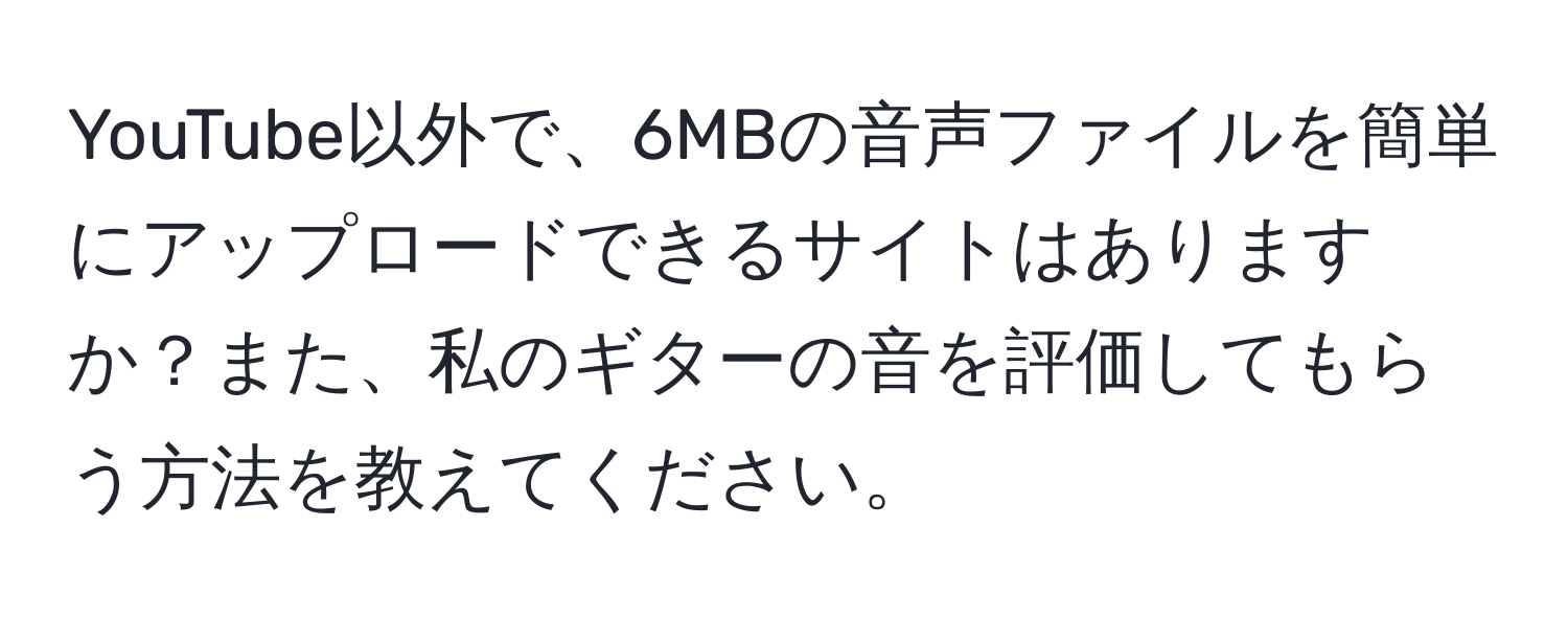 YouTube以外で、6MBの音声ファイルを簡単にアップロードできるサイトはありますか？また、私のギターの音を評価してもらう方法を教えてください。