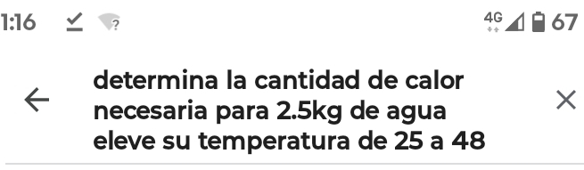 1:16 ?
4G 67
determina la cantidad de calor 
necesaria para 2.5kg de agua 
eleve su temperatura de 25 a 48