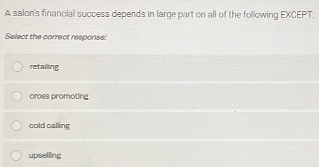 A salon's financial success depends in large part on all of the following EXCEPT:
Select the correct response:
retailing
cross promoting
cold calling
upselling