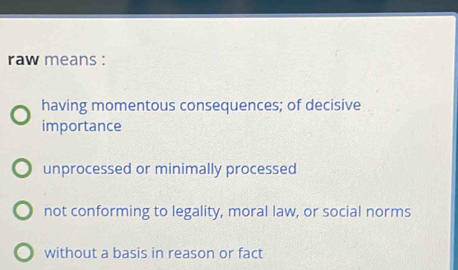 raw means :
having momentous consequences; of decisive
importance
unprocessed or minimally processed
not conforming to legality, moral law, or social norms
without a basis in reason or fact