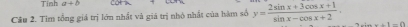 Tỉnh a+b OH≥slant
Câu 2. Tìm tổng giá trị lớn nhất và giá trị nhỏ nhất của hàm số y= (2sin x+3cos x+1)/sin x-cos x+2 .
x+1=0