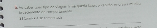 Ao saber qual tipo de viagem Irma queria fazer, o capitão Andrews mudou 
bruscamente de comportamento. 
_ 
a) Como ele se comportou?