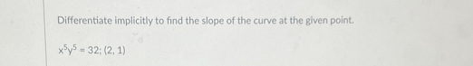 Differentiate implicitly to find the slope of the curve at the given point.
x^5y^5=32;(2,1)