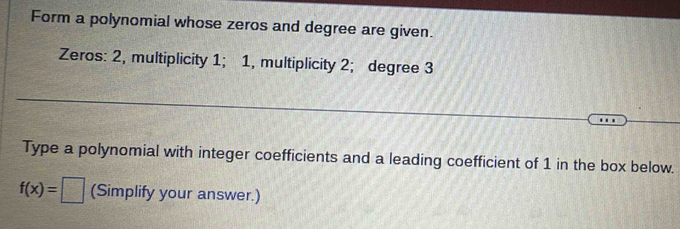 Form a polynomial whose zeros and degree are given. 
Zeros: 2, multiplicity 1; 1, multiplicity 2; degree 3
Type a polynomial with integer coefficients and a leading coefficient of 1 in the box below.
f(x)= :□ (Simplify your answer.)