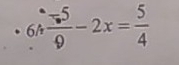 6h (-5)/9 -2x= 5/4 