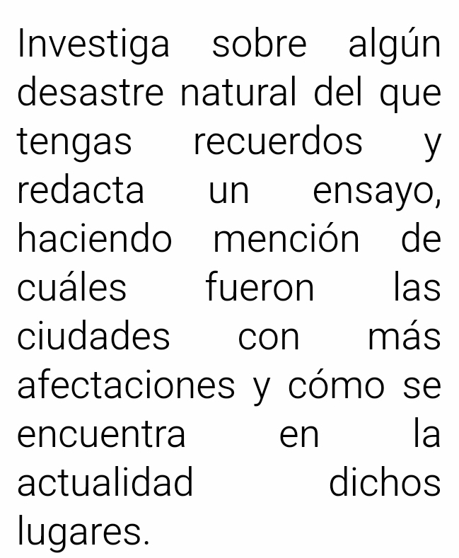 Investiga sobre algún 
desastre natural del que 
tengas recuerdos y 
redacta un ensayo, 
haciendo mención de 
cuáles fueron las 
ciudades con más 
afectaciones y cómo se 
encuentra en la 
actualidad dichos 
lugares.