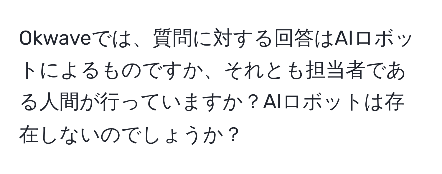 Okwaveでは、質問に対する回答はAIロボットによるものですか、それとも担当者である人間が行っていますか？AIロボットは存在しないのでしょうか？