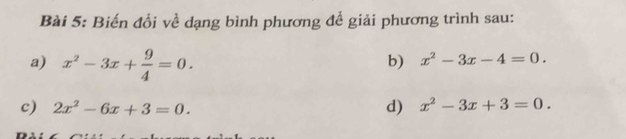 Biến đổi về dạng bình phương để giải phương trình sau: 
a) x^2-3x+ 9/4 =0. 
b) x^2-3x-4=0. 
c) 2x^2-6x+3=0. d) x^2-3x+3=0.