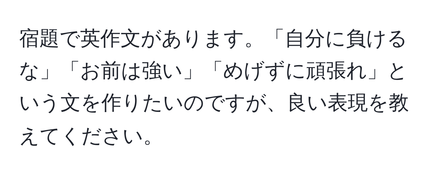 宿題で英作文があります。「自分に負けるな」「お前は強い」「めげずに頑張れ」という文を作りたいのですが、良い表現を教えてください。