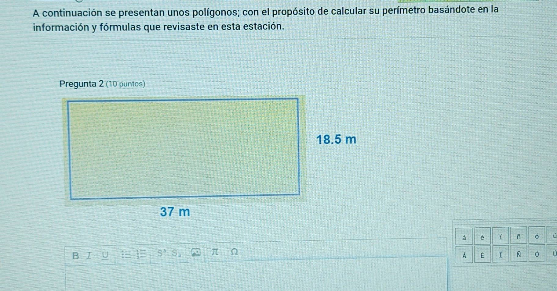 A continuación se presentan unos polígonos; con el propósito de calcular su perímetro basándote en la 
información y fórmulas que revisaste en esta estación. 
á é i - ó U
π
B I A É I Ñ 0 U