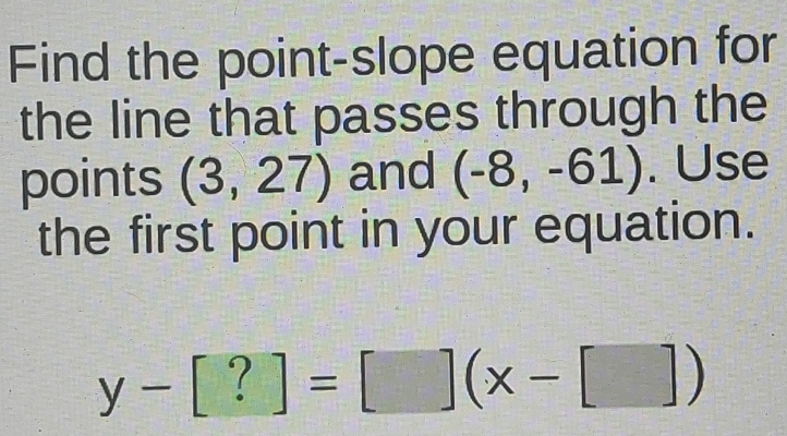 Find the point-slope equation for 
the line that passes through the 
points (3,27) and (-8,-61). Use 
the first point in your equation.
y-[?]=[](x-[])