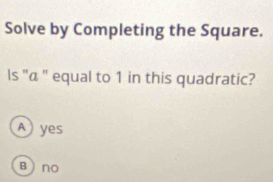 Solve by Completing the Square.
Is "α " equal to 1 in this quadratic?
A yes
B no