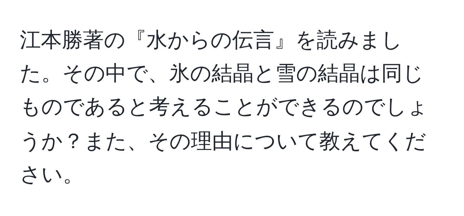 江本勝著の『水からの伝言』を読みました。その中で、氷の結晶と雪の結晶は同じものであると考えることができるのでしょうか？また、その理由について教えてください。