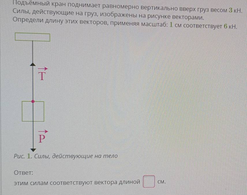 Πодьемньй кран πоднимает равномерно вертикально вверх груз весом З кН.
Силье, действуюшеие на груз, изображень на рисунке векторами.
Определи длину этих векторов, πрименяя масштаб: 1см соответствует б кН.
T
vector P
Pис. 1. Силы, действуюшξие на тело
Otbet:
этим силам соответствуют вектора длиной □ CM.