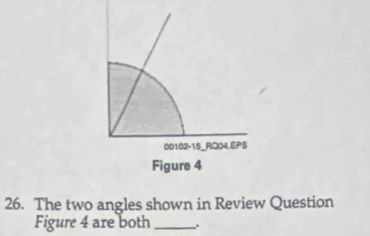 00102-15_RQ04.EPS 
Figure 4 
26. The two angles shown in Review Question 
Figure 4 are both _.