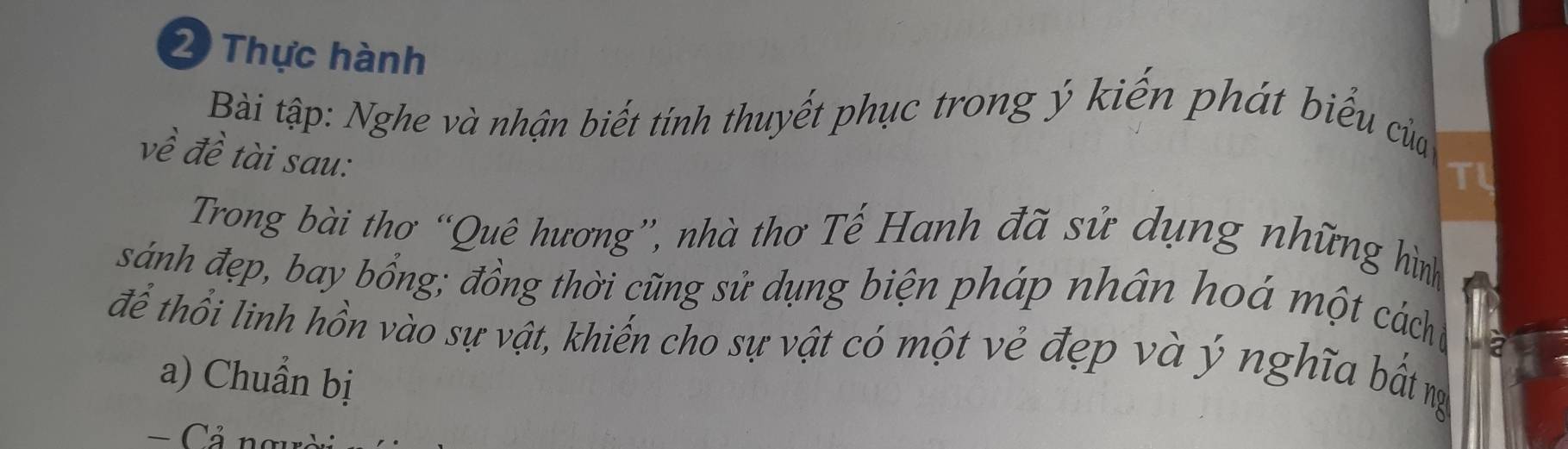 Thực hành 
Bài tập: Nghe và nhận biết tính thuyết phục trong ý kiến phát biểu của 
về đề tài sau: 
TL 
Trong bài thơ “Quê hương”, nhà thơ Tế Hanh đã sử dụng những hình 
sánh đẹp, bay bổng; đồng thời cũng sử dụng biện pháp nhân hoá một cáchủ 
để thổi linh hồn vào sự vật, khiến cho sự vật có một vẻ đẹp và ý nghĩa bắt nự 
a) Chuẩn bị 
= Cả ng