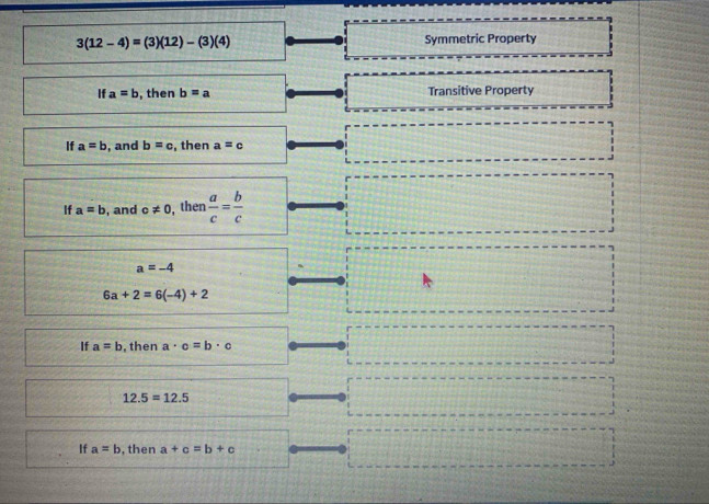 3(12-4)=(3)(12)-(3)(4) Symmetric Property
If a=b , then b=a Transitive Property
If a=b , and b=c , then a=
If a=b , and c!= 0 ,then  a/c = b/c 
a=-4
6a+2=6(-4)+2
If a=b , then a· c=b· c
12.5=12.5
If a=b , then a+c=b+c