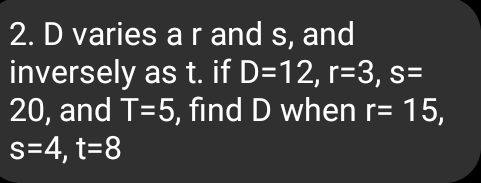 D varies a r and s, and 
inversely as t. if D=12, r=3, s=
20, and T=5 , find D when r=15,
s=4, t=8