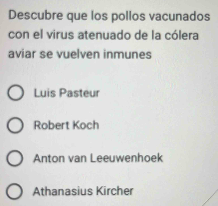 Descubre que los pollos vacunados
con el virus atenuado de la cólera
aviar se vuelven inmunes
Luis Pasteur
Robert Koch
Anton van Leeuwenhoek
Athanasius Kircher