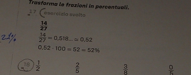 Trasforma le frazioni in percentuali. 
17 esercízio svolto
 14/27 
 14/27 =0,518...approx 0,52
0,52· 100=52=52%
18  1/2 
 2/5 
 3/8 
 0/5 