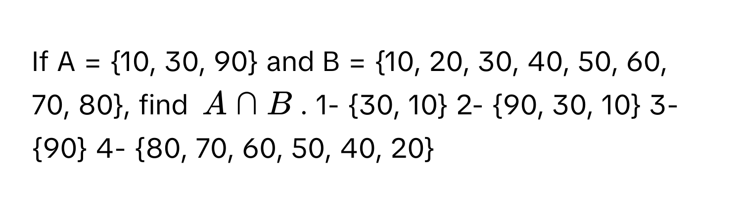 If A = 10, 30, 90 and B = 10, 20, 30, 40, 50, 60, 70, 80, find $A ∩ B$.  1- 30, 10  2- 90, 30, 10  3- 90  4- 80, 70, 60, 50, 40, 20