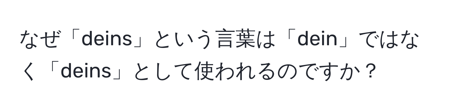 なぜ「deins」という言葉は「dein」ではなく「deins」として使われるのですか？