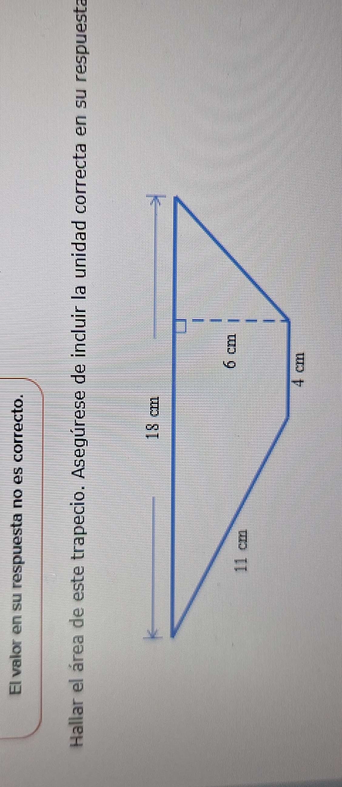 El valor en su respuesta no es correcto. 
Hallar el área de este trapecio. Asegúrese de incluir la unidad correcta en su respuesta