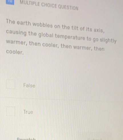 QUESTION
The earth wobbles on the tilt of its axis,
causing the global temperature to go slightly
warmer, then cooler, then warmer, then
cooler.
False
True
Dewstoh