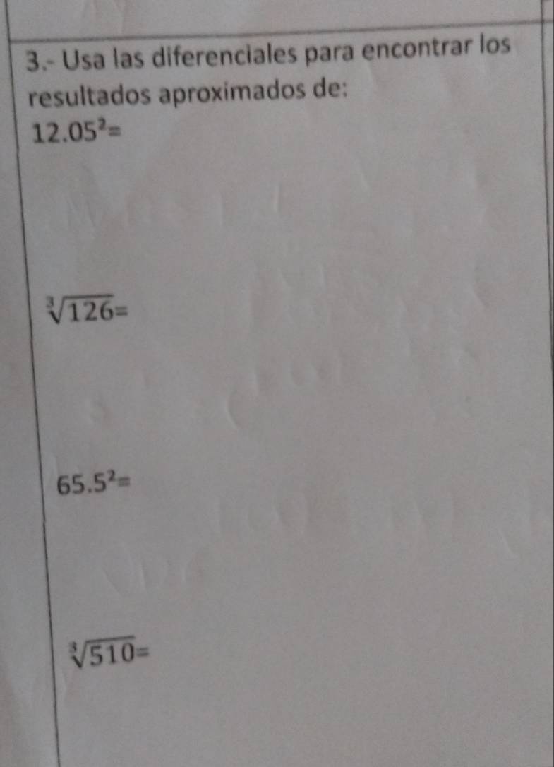 3.- Usa las diferenciales para encontrar los 
resultados aproximados de:
12.05^2=
sqrt[3](126)=
65.5^2=
sqrt[3](510)=