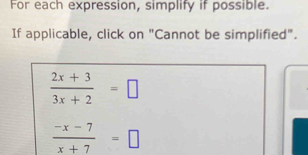 For each expression, simplify if possible. 
If applicable, click on "Cannot be simplified".
 (2x+3)/3x+2 =□
 (-x-7)/x+7 =□