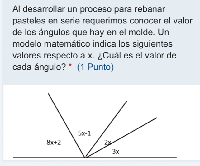 Al desarrollar un proceso para rebanar
pasteles en serie requerimos conocer el valor
de los ángulos que hay en el molde. Un
modelo matemático indica los siguientes
valores respecto a x. ¿Cuál es el valor de
cada ángulo? * (1 Punto)