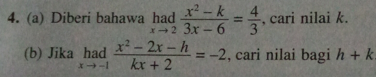 Diberi bahawa limlimits _xto 2 (x^2-k)/3x-6 = 4/3  , cari nilai k.
(b) Jika limlimits _xto -1 (x^2-2x-h)/kx+2 =-2 , cari nilai bagi h+k